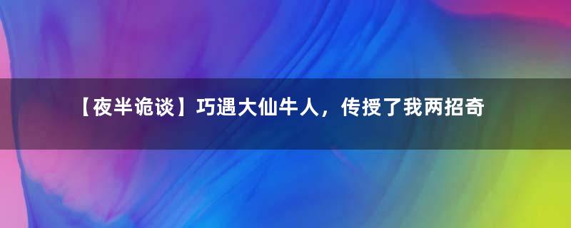 【夜半诡谈】巧遇大仙牛人，传授了我两招奇术，竟然还都让我算准了 ！